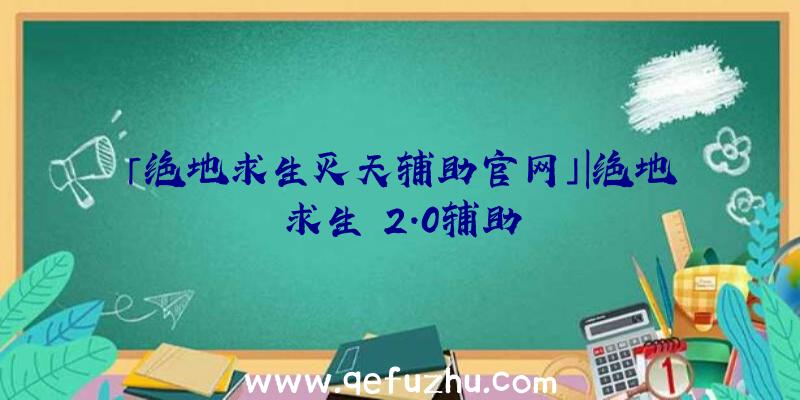 「绝地求生灭天辅助官网」|绝地求生